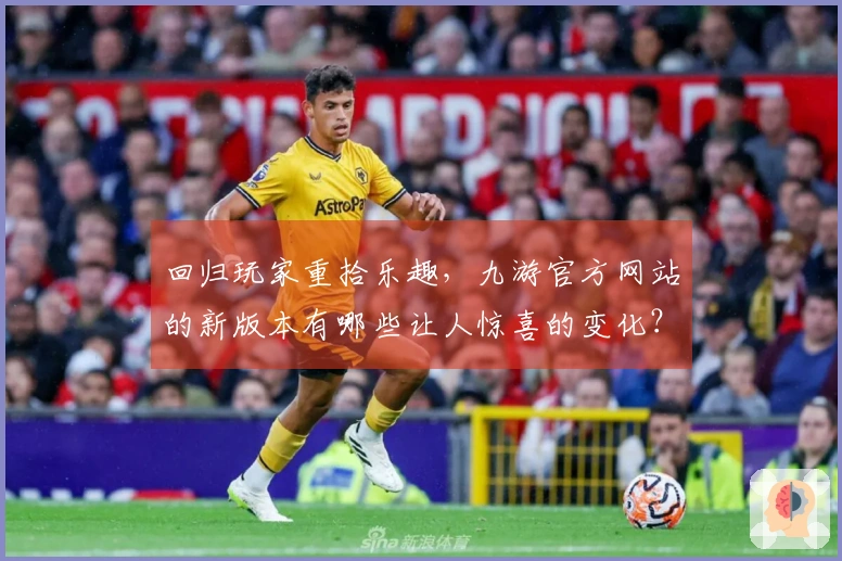 回归玩家重拾乐趣，九游官方网站的新版本有哪些让人惊喜的变化？