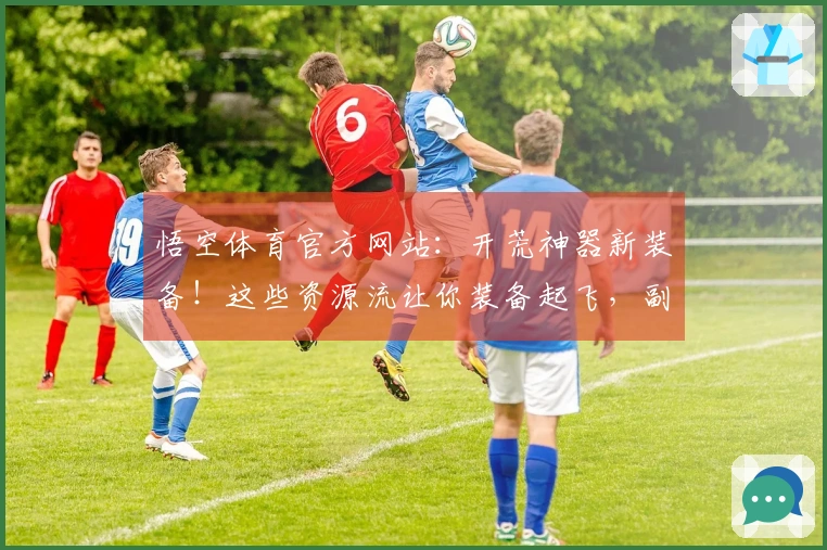 悟空体育官方网站：开荒神器新装备！这些资源流让你装备起飞，副本收益翻倍！