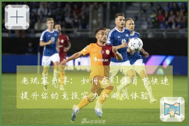 老玩家分享：如何在k1体育中快速提升你的竞技实力和游戏体验