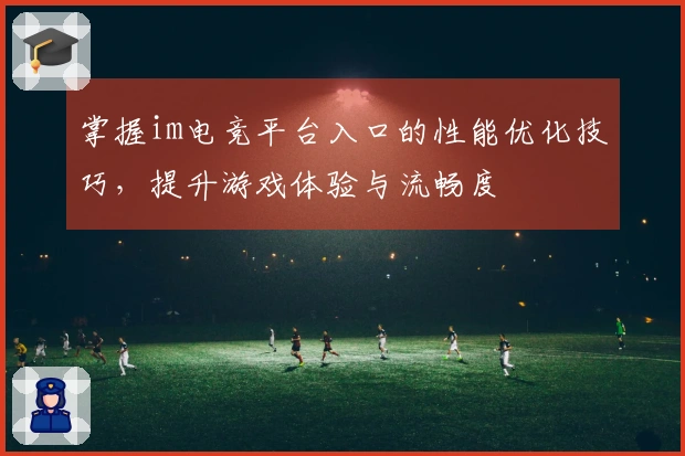 掌握im电竞平台入口的性能优化技巧，提升游戏体验与流畅度