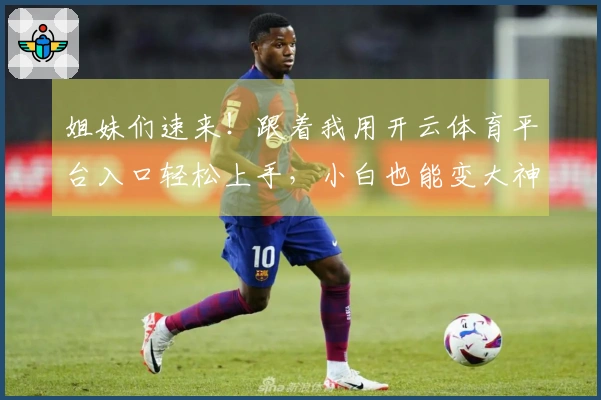 姐妹们速来！跟着我用开云体育平台入口轻松上手，小白也能变大神！