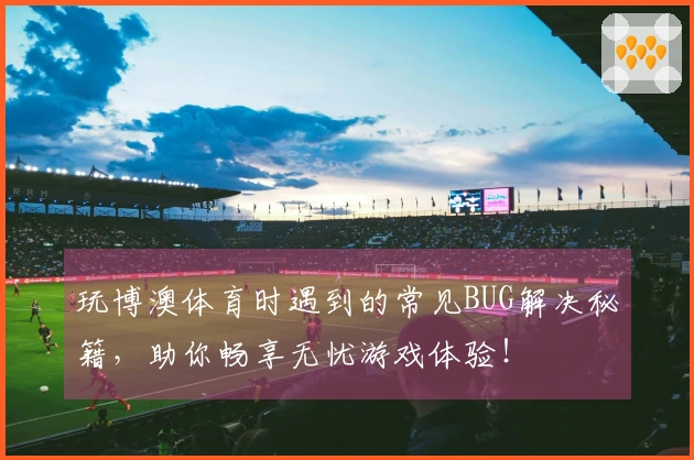 玩博澳体育时遇到的常见BUG解决秘籍，助你畅享无忧游戏体验！