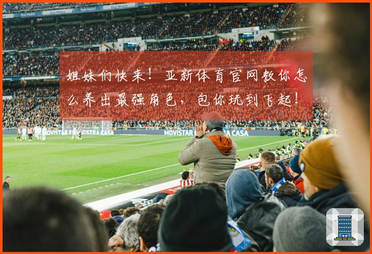 姐妹们快来！亚新体育官网教你怎么养出最强角色，包你玩到飞起！