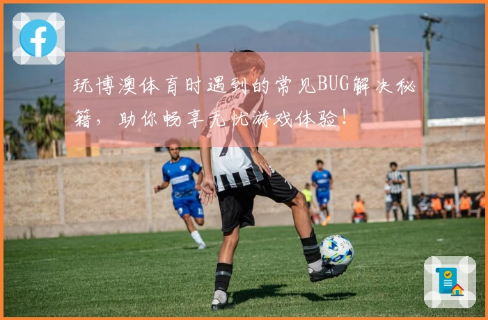 玩博澳体育时遇到的常见BUG解决秘籍，助你畅享无忧游戏体验！
