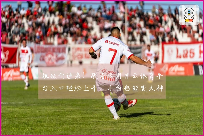 姐妹们速来！跟着我用开云体育平台入口轻松上手，小白也能变大神！