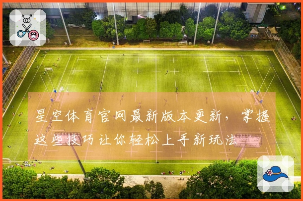 星空体育官网最新版本更新，掌握这些技巧让你轻松上手新玩法