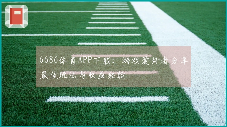 6686体育APP下载：游戏爱好者分享最佳玩法与收益经验