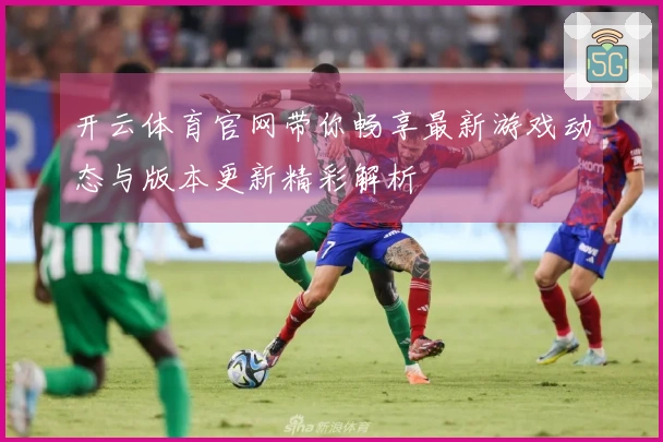 开云体育官网带你畅享最新游戏动态与版本更新精彩解析