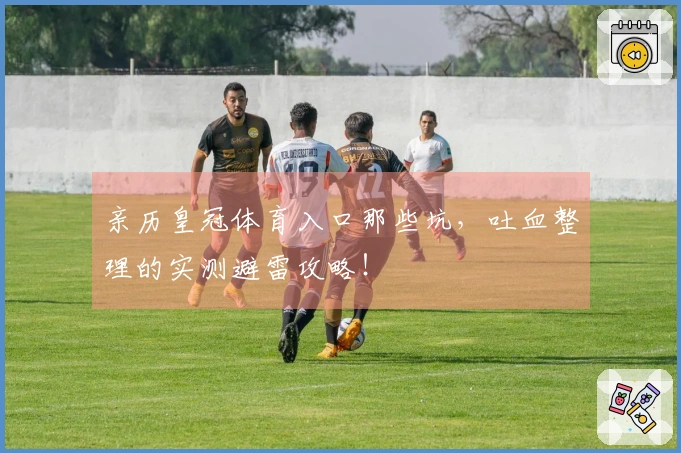 亲历皇冠体育入口那些坑，吐血整理的实测避雷攻略！
