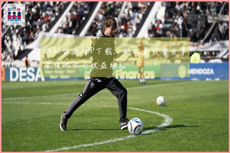 6686体育APP下载：游戏爱好者分享最佳玩法与收益经验