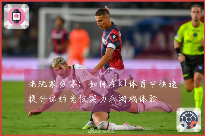 老玩家分享：如何在k1体育中快速提升你的竞技实力和游戏体验