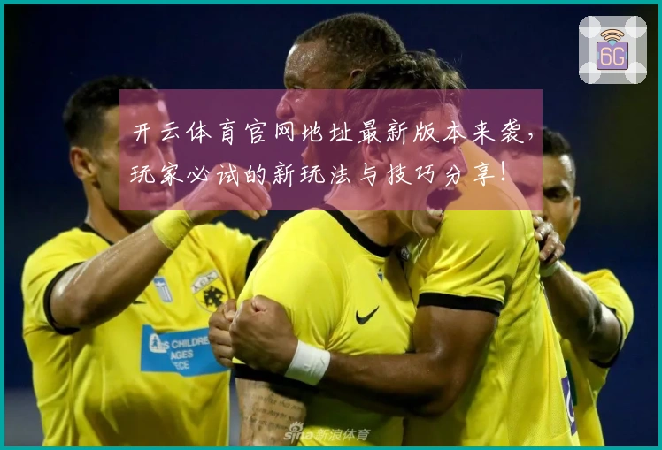 开云体育官网地址最新版本来袭，玩家必试的新玩法与技巧分享！