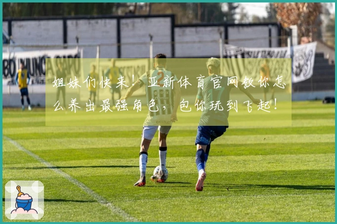 姐妹们快来！亚新体育官网教你怎么养出最强角色，包你玩到飞起！